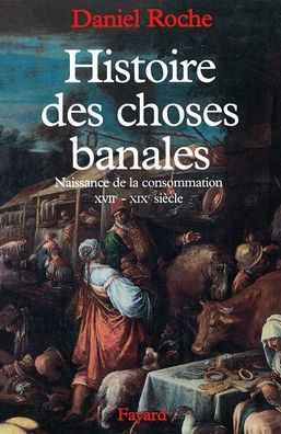 Histoire des choses banales: Naissance de la consommation (XVIIe-XIXe siï¿½cle)