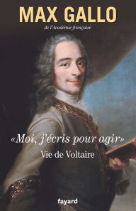 Title: «Moi, j'écris pour agir».: Vie de Voltaire, Author: Max Gallo