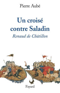 Title: Un croisé contre Saladin: Renaud de Châtillon, Author: Pierre Aubé