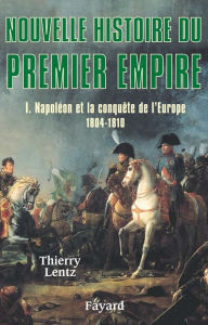 Title: Nouvelle histoire du Premier Empire, tome 1: Napoléon et la conquête de l'Europe (1804-1810), Author: Thierry Lentz