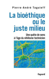 Title: La bioéthique ou le juste milieu: Une quête de sens à l'âge du nihilisme technicien, Author: Pierre-André Taguieff