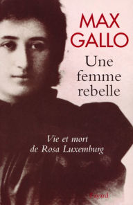 Title: Une femme rebelle - Vie et mort de Rosa Luxembourg, Author: Max Gallo
