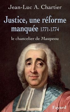 Justice, une rï¿½forme manquï¿½e. Le chancelier Maupeou (1712-1791)