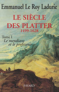 Title: Le Siècle des Platter (1499-1628): Le mendiant et le professeur, Author: Emmanuel Le Roy Ladurie