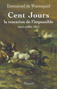 Title: Cent Jours: La tentation de l'impossible mars- juillet 1815, Author: Emmanuel de Waresquiel