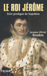 Title: Le roi Jérôme: Frère prodigue de Napoléon, Author: Jacques-Olivier Boudon