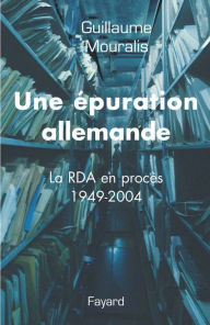 Title: Une épuration allemande: La RDA en procès 1949-2004, Author: Guillaume Mouralis