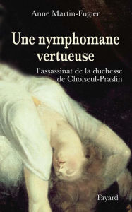 Title: Une nymphomane vertueuse: L'assassinat de la duchesse de Choiseul-Praslin, Author: Anne Martin-Fugier