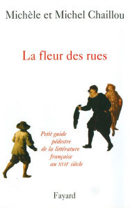 Title: La fleur des rues: Petit guide pédestre de la littérature françaiseau XVIIe siècle, Author: Michel Chaillou