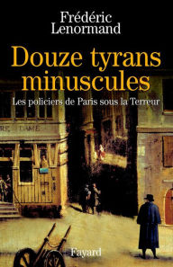 Title: Douze tyrans minuscules: Les policiers de Paris sous la Terreur, Author: Frédéric Lenormand
