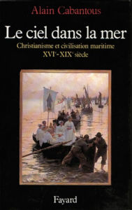 Title: Le Ciel dans la mer: Christianisme et civilisation maritime (XVIe-XIXe siècle), Author: Alain Cabantous