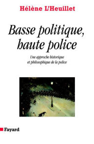 Title: Basse politique, haute police: Une approche historique et philosophique de la police, Author: Hélène L'Heuillet