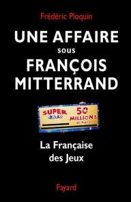 Title: Une affaire sous François Mitterrand: La Française des Jeux, Author: Frédéric Ploquin