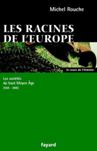 Title: Les racines de l'Europe: Les sociétés du haut Moyen Âge (568-888), Author: Michel Rouche