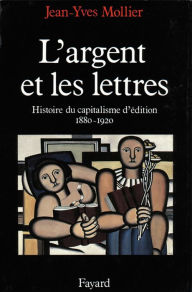 Title: L'Argent et les lettres: Le capitalisme d'édition (1880-1920), Author: Jean-Yves Mollier