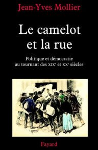 Title: Le camelot et la rue: Politique et démocratie au tournant des XIXe et XXe siècles, Author: Jean-Yves Mollier