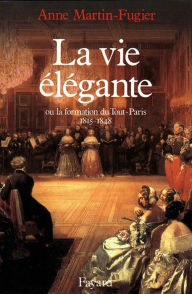 Title: La Vie élégante: Ou la formation du Tout-Paris (1815-1848), Author: Anne Martin-Fugier