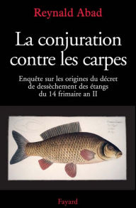 Title: La conjuration contre les carpes: Enquête sur les origines du décret de dessèchement des étangs du 14 frimaire an II, Author: Reynald Abad