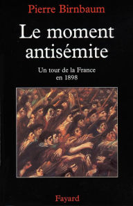 Title: Le moment antisémite: Un tour de la France en 1898, Author: Pierre Birnbaum