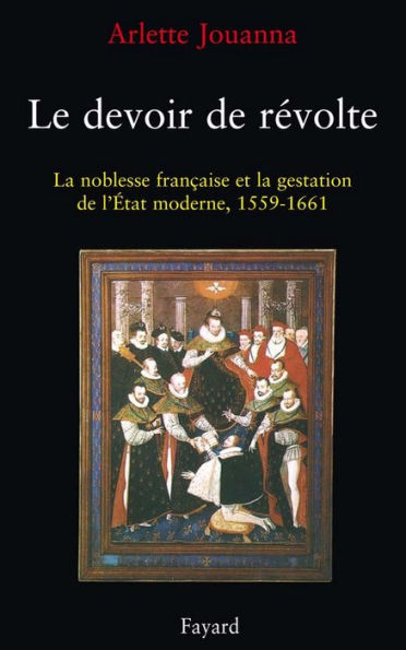 Le Devoir de révolte: La noblesse française et la gestation de l'Etat moderne (1559-1661)