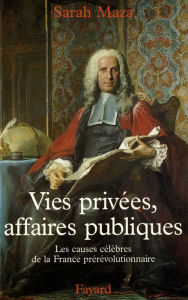 Title: Vies privées, affaires publiques: Les causes célèbres de la France prérévolutionnaire, Author: Sarah Maza