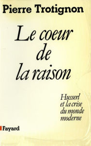 Title: Le Coeur de la raison: Husserl et la crise du monde moderne, Author: Pierre Trotignon