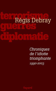 Title: Chroniques de l'idiotie triomphante: Terrorisme, guerres, diplomatie (1990-2003), Author: Régis Debray