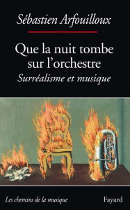 Title: Que la nuit tombe sur l'orchestre. Surréalisme et musique, Author: Sébastien Arfouilloux