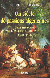 Title: Un siècle de passions algériennes: Histoire de l'Algérie coloniale (1830-1940), Author: Pierre Darmon