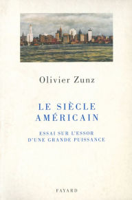 Title: Le siècle américain: Essai sur l'essor d'une grande puissance, Author: Olivier Zunz