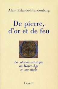 Title: De pierre, d'or et de feu: La création artistique au Moyen Age IV-XIIIe siècle, Author: Alain Erlande-Brandenburg