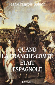 Title: Quand la Franche-Comté était espagnole, Author: Jean-François Solnon