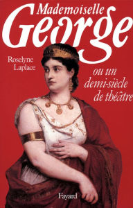 Title: Mademoiselle George: Ou un demi-siècle de théâtre, Author: Roselyne Laplace