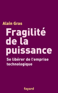 Title: Fragilité de la puissance: Se libérer de l'emprise technologique, Author: Alain Gras