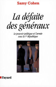 Title: La Défaite des généraux: Le pouvoir politique et l'armée sous la Ve République, Author: Samy Cohen