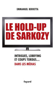 Title: Le hold-up de Sarkozy: Intrigues, lobbying et coups tordus dans les médias, Author: Emmanuel Berretta