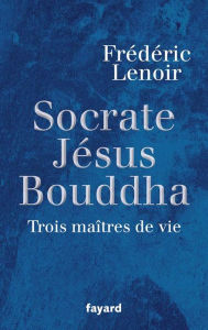 Title: Socrate, Jésus, Bouddha: Trois maîtres de vie, Author: Frédéric Lenoir