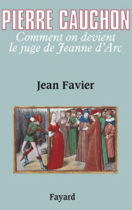 Title: Pierre Cauchon: Comment on devient le juge de Jeanne d'Arc, Author: Jean Favier