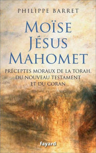 Title: Moïse, Jésus, Mahomet: Préceptes moraux de la Torah, du Nouveau Testament et du Coran, Author: Philippe Barret