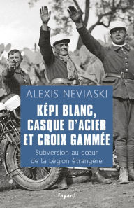 Title: Képi blanc, casque d'acier et croix gammée: Subversion au coeur de la Légion étrangère, Author: Alexis Neviaski