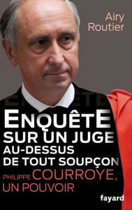 Title: Enquête sur un juge au-dessus de tout soupçon. Philippe Courroye, un pouvoir, Author: Airy Routier