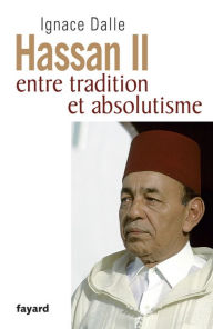 Title: Hassan II: Entre tradition et absolutisme, Author: Ignace Dalle