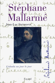 Title: Stéphane Mallarmé: L'absolu au jour le jour, Author: Jean-Luc Steinmetz