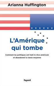 Title: L'Amérique qui tombe: Comment les politiques ont trahi le rêve américain et abandonné la classe moyenne, Author: Arianna Huffington