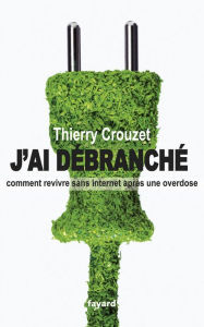 Title: J'ai débranché: Comment revivre sans internet après une overdose, Author: Thierry Crouzet