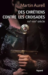 Title: Des Chrétiens contre les croisades: XIIe-XIIIe siècles, Author: Martin Aurell