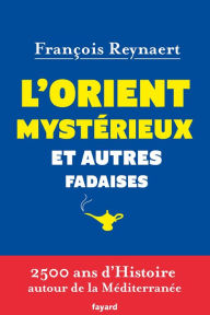 Title: L'Orient mystérieux et autres fadaises: 2500 ans d'histoire autour de la Méditerranée, Author: François Reynaert