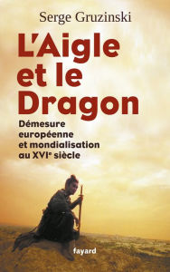 Title: L'Aigle et le Dragon: Démesure européenne et mondialisation au XVIe siècle, Author: Serge Gruzinski