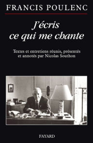 Title: J'écris ce qui me chante: Textes et entretiens réunis, présentés et annotés par Nicolas Southon, Author: Francis Poulenc