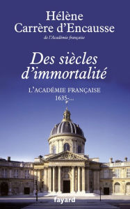 Title: Des siècles d'immortalité: L'Académie française, 1635 - ..., Author: Hélène Carrère d'Encausse